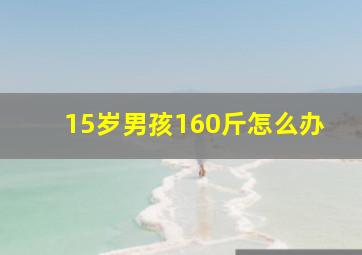 15岁男孩160斤怎么办