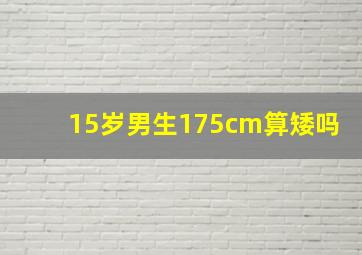 15岁男生175cm算矮吗