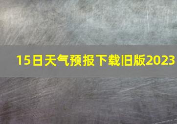 15日天气预报下载旧版2023