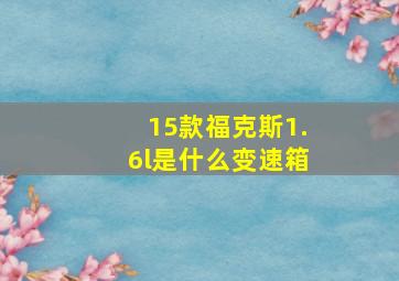 15款福克斯1.6l是什么变速箱