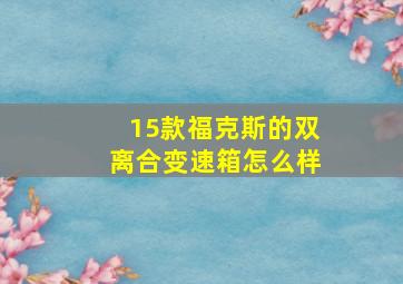 15款福克斯的双离合变速箱怎么样