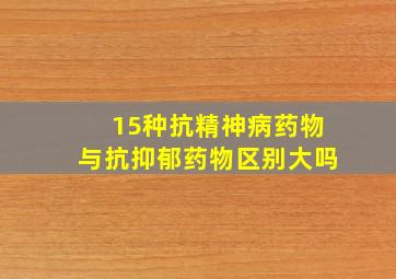 15种抗精神病药物与抗抑郁药物区别大吗