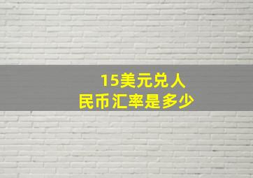 15美元兑人民币汇率是多少