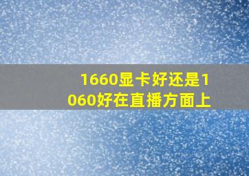 1660显卡好还是1060好在直播方面上