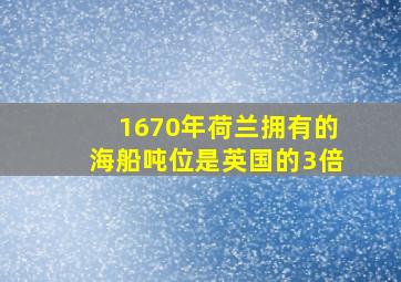 1670年荷兰拥有的海船吨位是英国的3倍