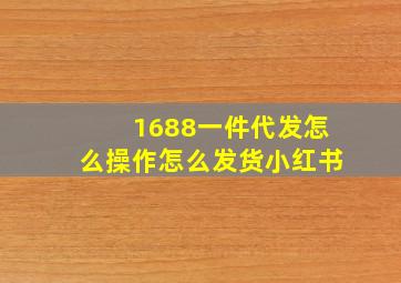 1688一件代发怎么操作怎么发货小红书