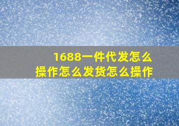 1688一件代发怎么操作怎么发货怎么操作