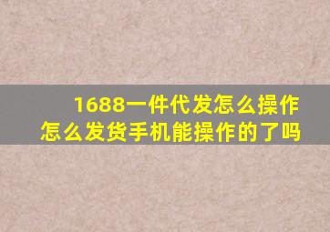 1688一件代发怎么操作怎么发货手机能操作的了吗