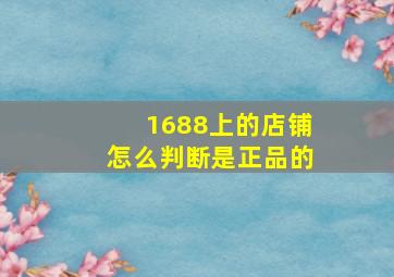 1688上的店铺怎么判断是正品的