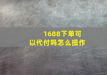 1688下单可以代付吗怎么操作