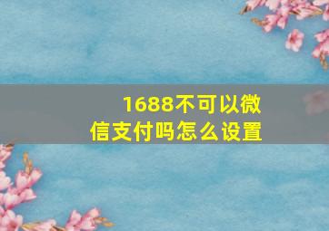 1688不可以微信支付吗怎么设置