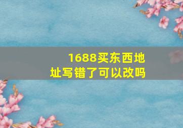 1688买东西地址写错了可以改吗