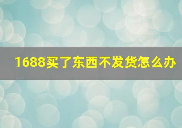 1688买了东西不发货怎么办