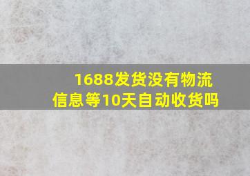 1688发货没有物流信息等10天自动收货吗