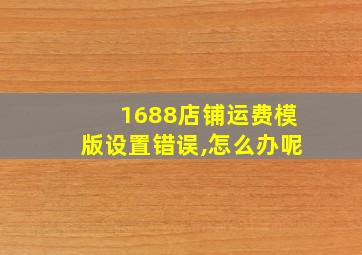 1688店铺运费模版设置错误,怎么办呢