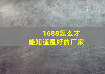 1688怎么才能知道是好的厂家