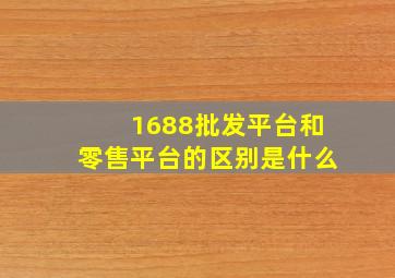 1688批发平台和零售平台的区别是什么