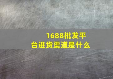 1688批发平台进货渠道是什么