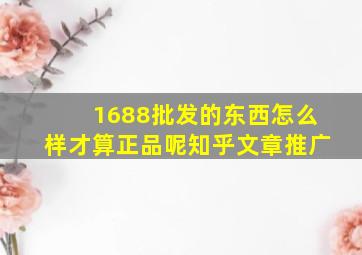 1688批发的东西怎么样才算正品呢知乎文章推广