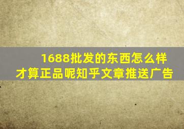 1688批发的东西怎么样才算正品呢知乎文章推送广告