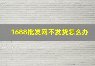 1688批发网不发货怎么办