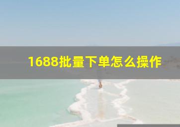 1688批量下单怎么操作