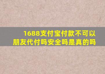 1688支付宝付款不可以朋友代付吗安全吗是真的吗