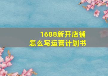 1688新开店铺怎么写运营计划书