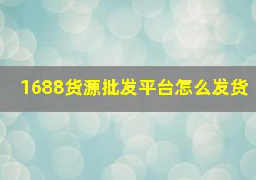 1688货源批发平台怎么发货