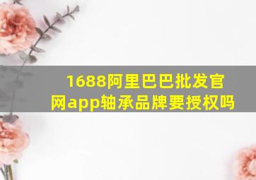 1688阿里巴巴批发官网app轴承品牌要授权吗