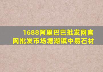 1688阿里巴巴批发网官网批发市场塘湖镇中易石材