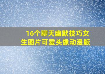 16个聊天幽默技巧女生图片可爱头像动漫版