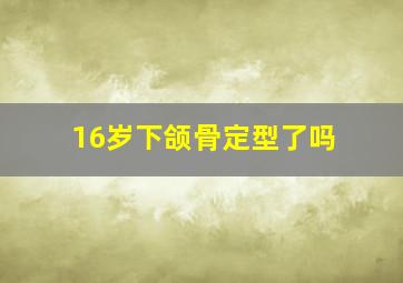 16岁下颌骨定型了吗