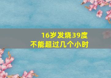 16岁发烧39度不能超过几个小时