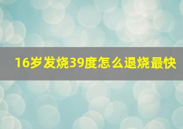 16岁发烧39度怎么退烧最快