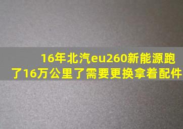 16年北汽eu260新能源跑了16万公里了需要更换拿着配件