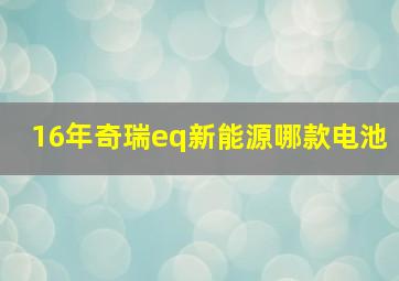 16年奇瑞eq新能源哪款电池