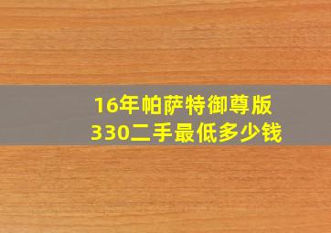 16年帕萨特御尊版330二手最低多少钱