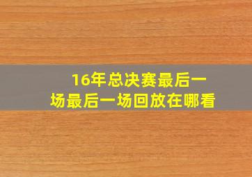 16年总决赛最后一场最后一场回放在哪看