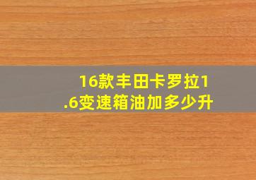 16款丰田卡罗拉1.6变速箱油加多少升