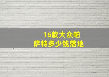 16款大众帕萨特多少钱落地