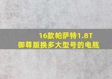 16款帕萨特1.8T御尊版换多大型号的电瓶