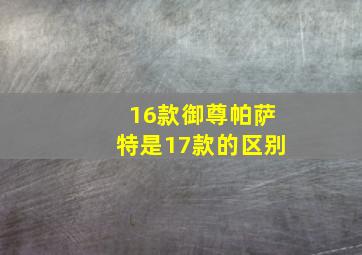 16款御尊帕萨特是17款的区别