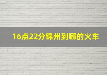 16点22分锦州到哪的火车