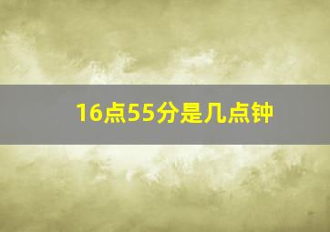 16点55分是几点钟