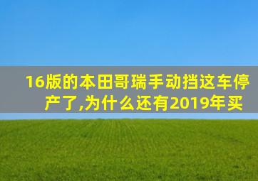 16版的本田哥瑞手动挡这车停产了,为什么还有2019年买