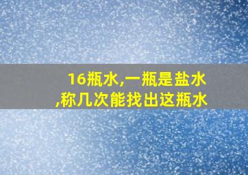 16瓶水,一瓶是盐水,称几次能找出这瓶水