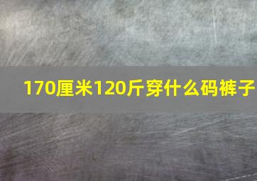 170厘米120斤穿什么码裤子