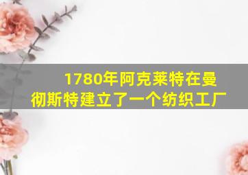 1780年阿克莱特在曼彻斯特建立了一个纺织工厂