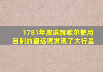 1781年威廉赫歇尔使用自制的望远镜发现了大行星